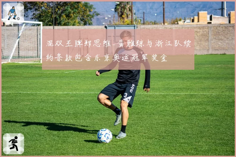 混双王牌郑思维_黄雅琼与浙江队续约条款包含东京奥运冠军奖金