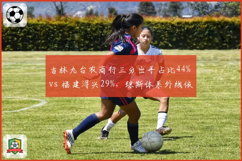 吉林九台农商行三分出手占比44% vs 福建浔兴29%，琼斯体系外线依赖度升级