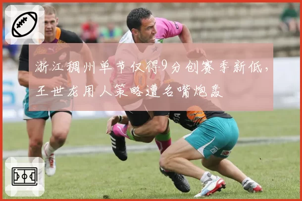 浙江稠州单节仅得9分创赛季新低，王世龙用人策略遭名嘴炮轰