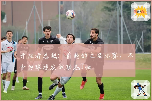 开拓者总裁：首轮的主场比赛，不会为球迷发放助威T恤