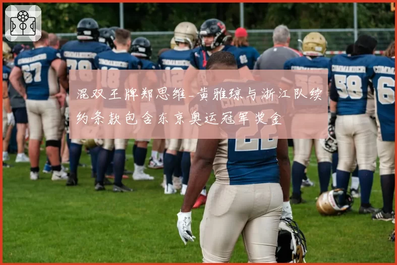 混双王牌郑思维_黄雅琼与浙江队续约条款包含东京奥运冠军奖金