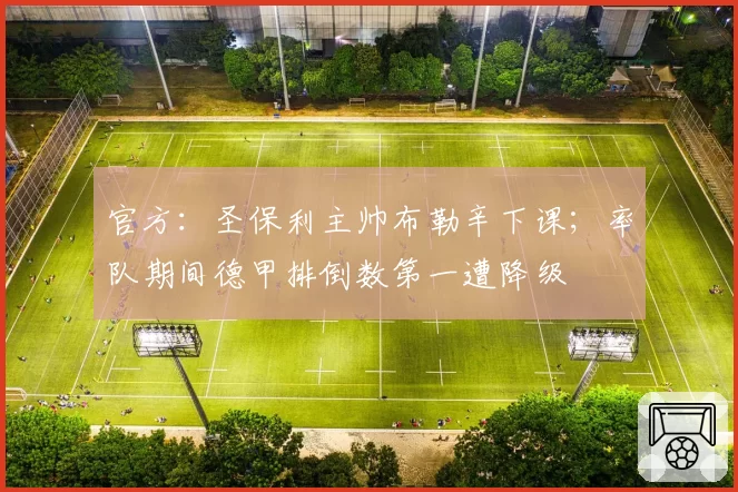 官方：圣保利主帅布勒辛下课；率队期间德甲排倒数第一遭降级