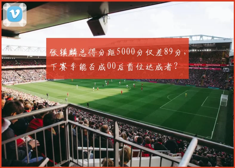 张镇麟总得分距5000分仅差89分，下赛季能否成00后首位达成者？