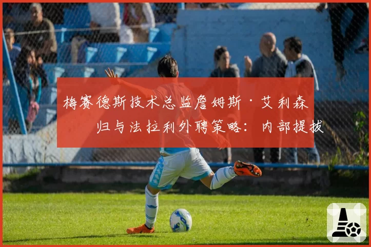梅赛德斯技术总监詹姆斯·艾利森回归与法拉利外聘策略：内部提拔与外部引援成效对比