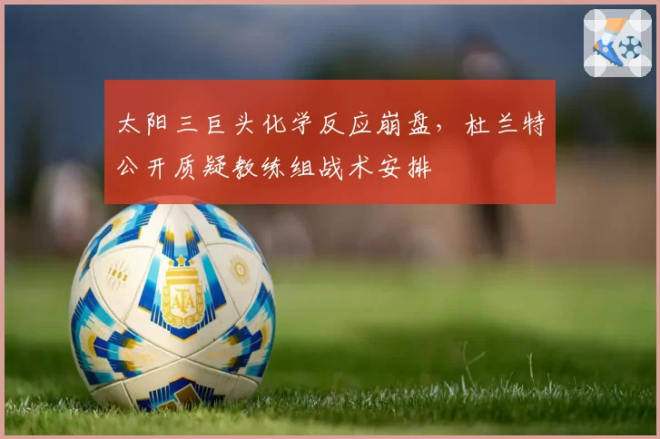 太阳三巨头化学反应崩盘，杜兰特公开质疑教练组战术安排