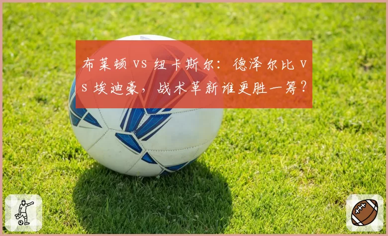 布莱顿 vs 纽卡斯尔：德泽尔比 vs 埃迪豪，战术革新谁更胜一筹？