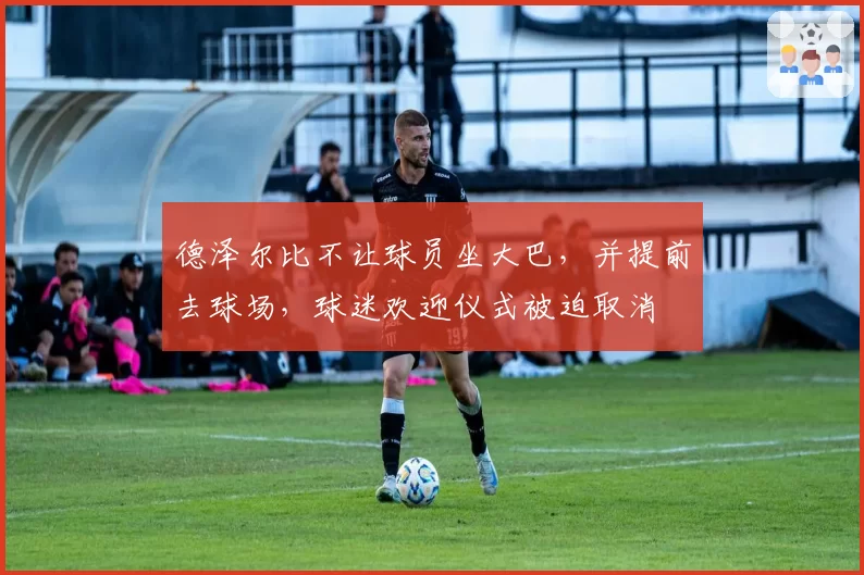 德泽尔比不让球员坐大巴,并提前去球场,球迷欢迎仪式被迫取消