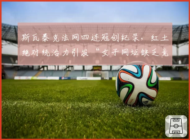 斯瓦泰克法网四连冠创纪录，红土绝对统治力引发“女子网坛缺乏竞争”讨论