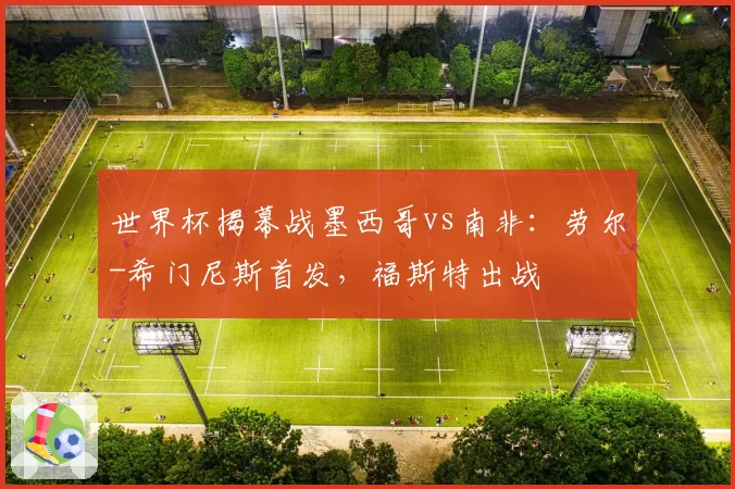 世界杯揭幕战墨西哥vs南非:劳尔-希门尼斯首发,福斯特出战