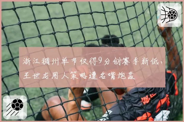 浙江稠州单节仅得9分创赛季新低，王世龙用人策略遭名嘴炮轰