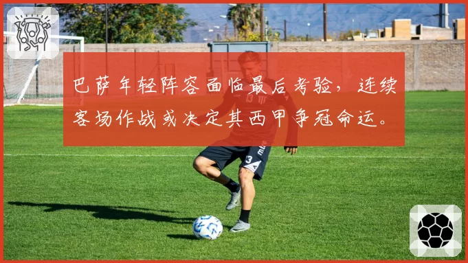 巴萨年轻阵容面临最后考验，连续客场作战或决定其西甲争冠命运。