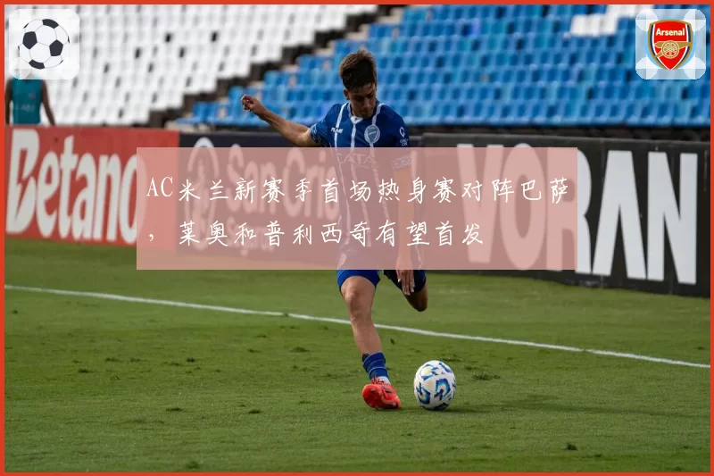 AC米兰新赛季首场热身赛对阵巴萨，莱奥和普利西奇有望首发