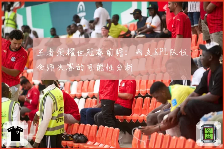 王者荣耀世冠赛前瞻：两支KPL队伍会师决赛的可能性分析