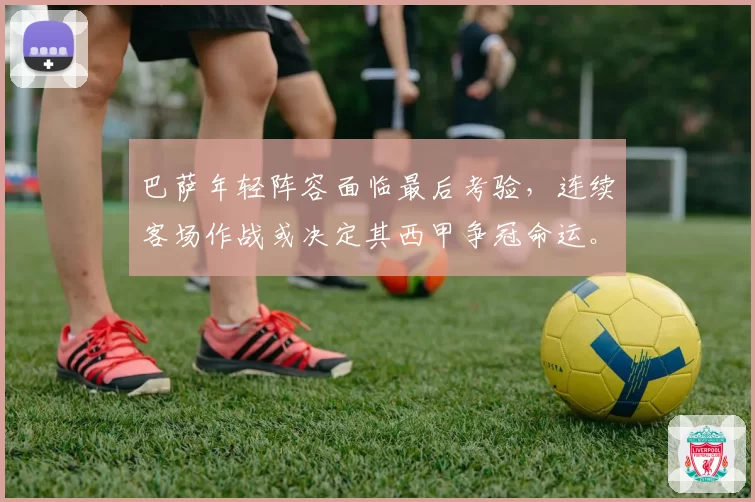 巴萨年轻阵容面临最后考验,连续客场作战或决定其西甲争冠命运。