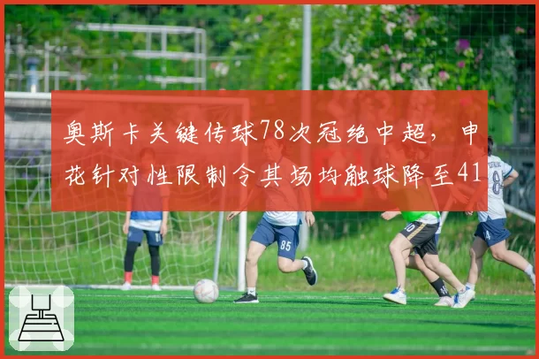 奥斯卡关键传球78次冠绝中超，申花针对性限制令其场均触球降至41次