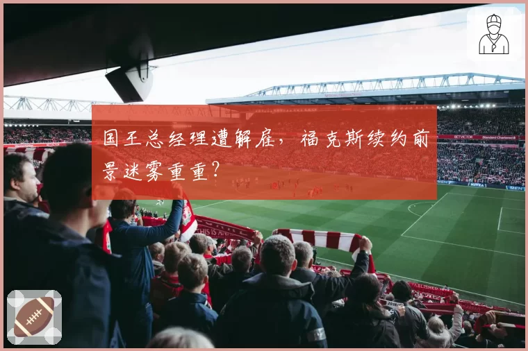 国王总经理遭解雇，福克斯续约前景迷雾重重？