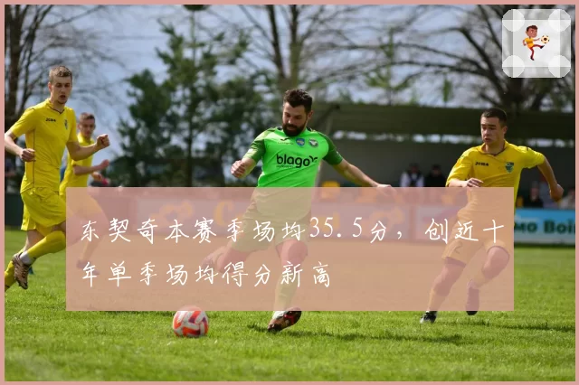东契奇本赛季场均35.5分，创近十年单季场均得分新高