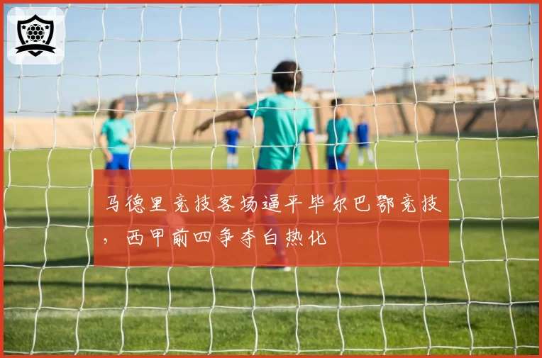马德里竞技客场逼平毕尔巴鄂竞技，西甲前四争夺白热化