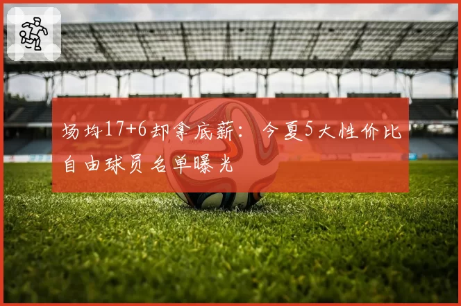 场均17+6却拿底薪：今夏5大性价比自由球员名单曝光