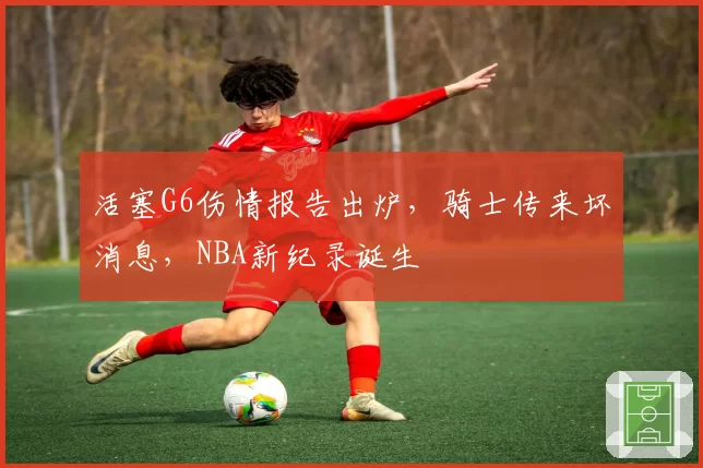 活塞G6伤情报告出炉，骑士传来坏消息，NBA新纪录诞生