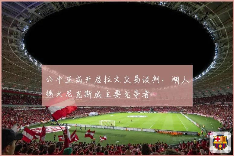 公牛正式开启拉文交易谈判,湖人热火尼克斯成主要竞争者