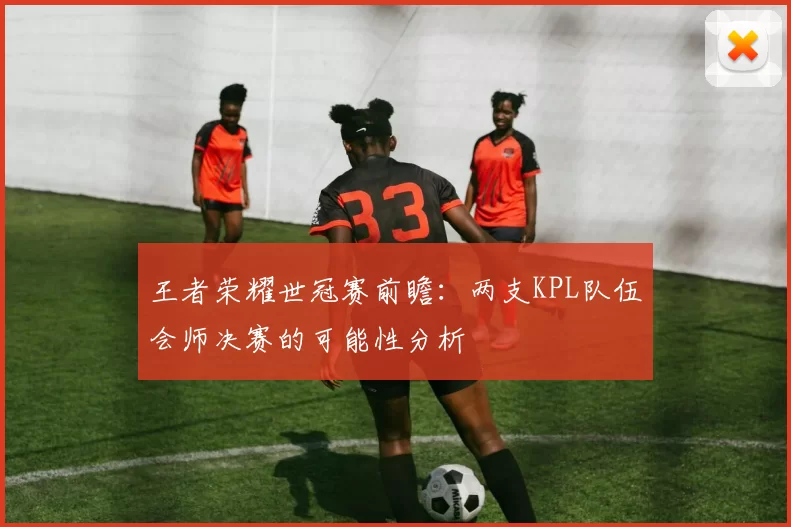 王者荣耀世冠赛前瞻：两支KPL队伍会师决赛的可能性分析