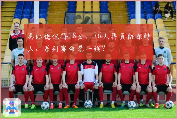 恩比德仅得18分，76人再负凯尔特人，系列赛命悬一线？