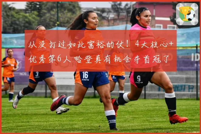 从没打过如此富裕的仗！4大核心+优秀第6人 哈登真有机会夺首冠了