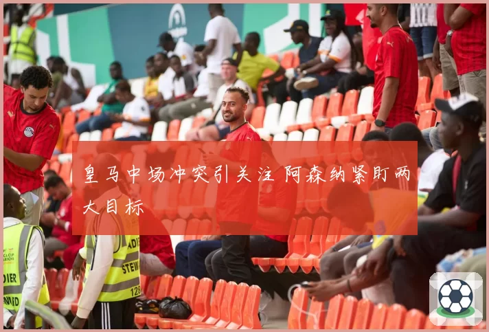 皇马中场冲突引关注 阿森纳紧盯两大目标