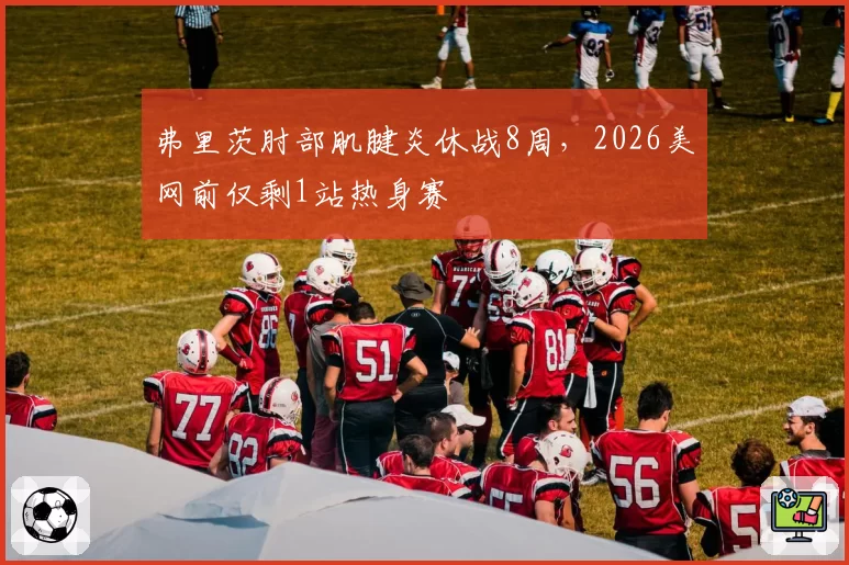 弗里茨肘部肌腱炎休战8周，2026美网前仅剩1站热身赛