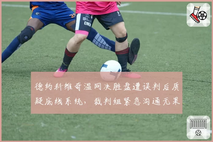 德约科维奇温网决胜盘遭误判后质疑底线系统,裁判组紧急沟通无果