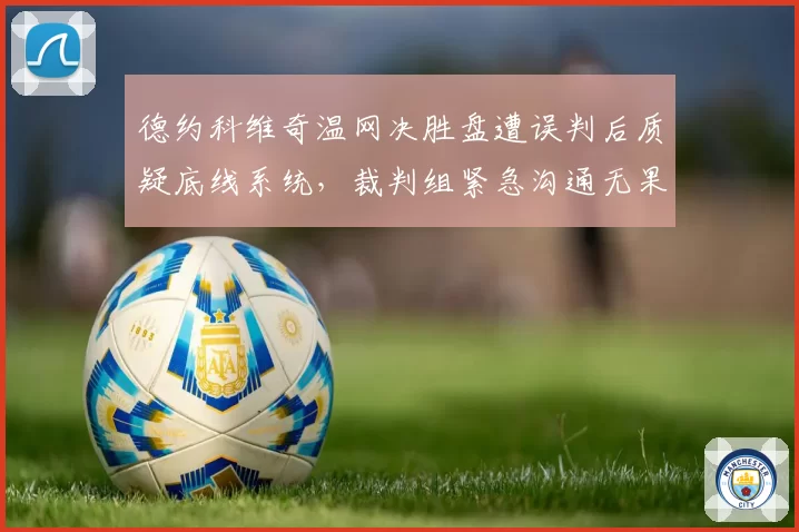 德约科维奇温网决胜盘遭误判后质疑底线系统,裁判组紧急沟通无果