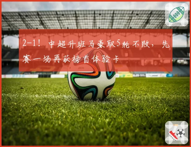 2-1!中超升班马豪取5轮不败,先赛一场再获榜首体验卡