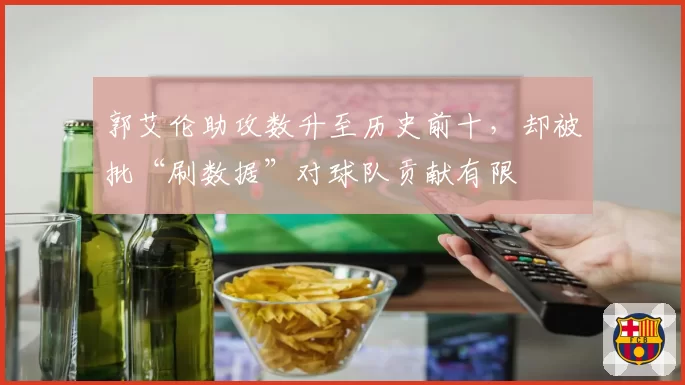 郭艾伦助攻数升至历史前十，却被批“刷数据”对球队贡献有限