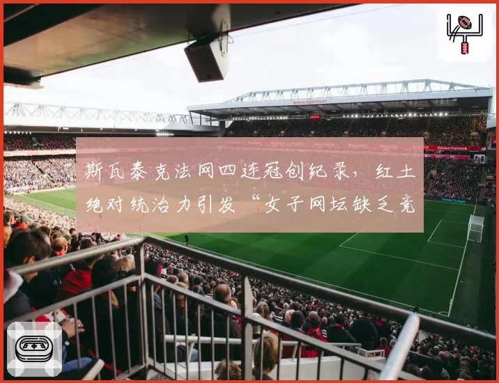 斯瓦泰克法网四连冠创纪录，红土绝对统治力引发“女子网坛缺乏竞争”讨论