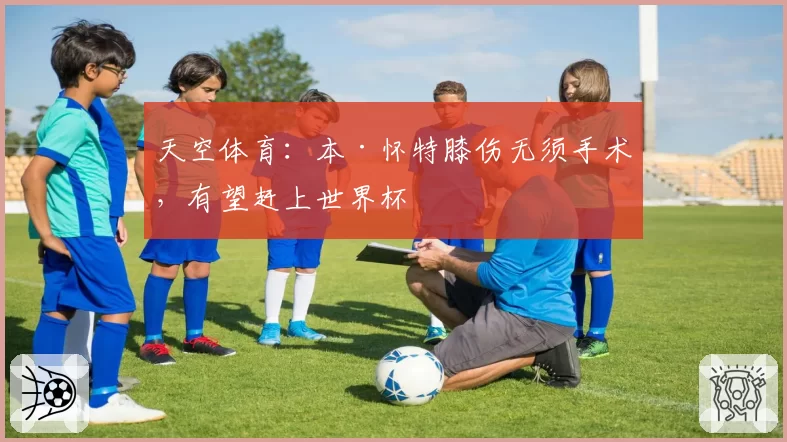 天空体育：本·怀特膝伤无须手术，有望赶上世界杯