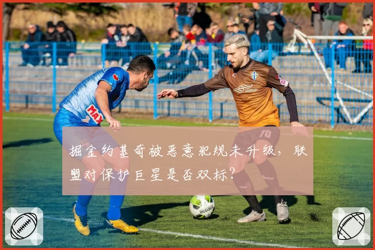 掘金约基奇被恶意犯规未升级，联盟对保护巨星是否双标？