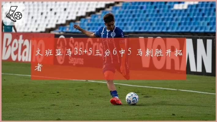 文班亚马35+5三分6中5 马刺胜开拓者