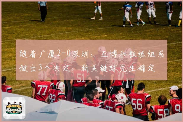 随着广厦2-0深圳，王博和教练组或做出3个决定，新关键球先生确定