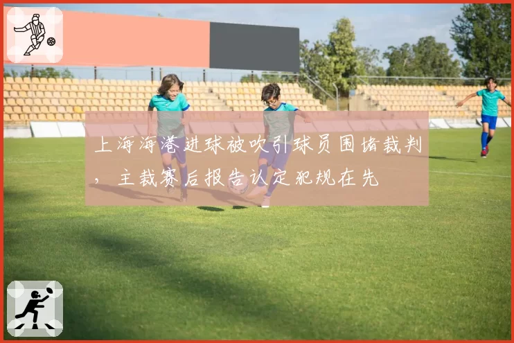 上海海港进球被吹引球员围堵裁判，主裁赛后报告认定犯规在先
