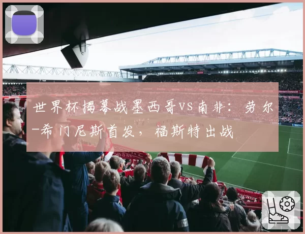 世界杯揭幕战墨西哥vs南非：劳尔-希门尼斯首发，福斯特出战