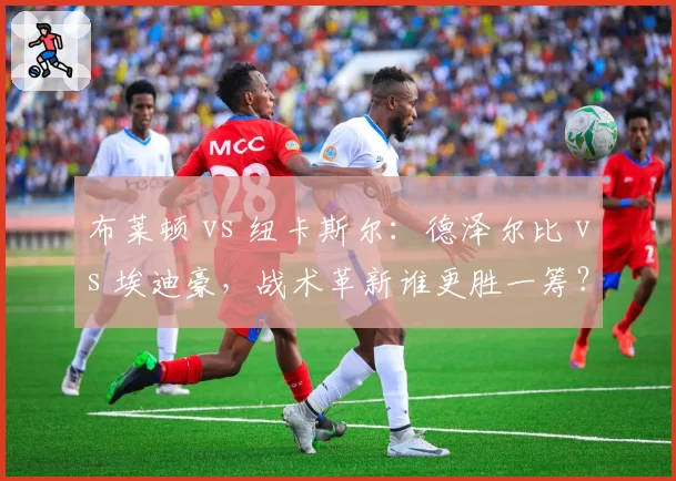 布莱顿 vs 纽卡斯尔：德泽尔比 vs 埃迪豪，战术革新谁更胜一筹？