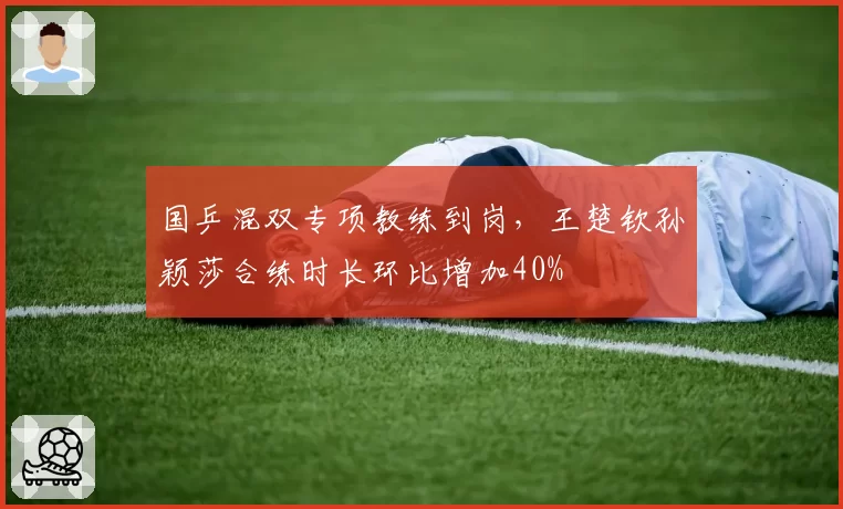 国乒混双专项教练到岗，王楚钦孙颖莎合练时长环比增加40%